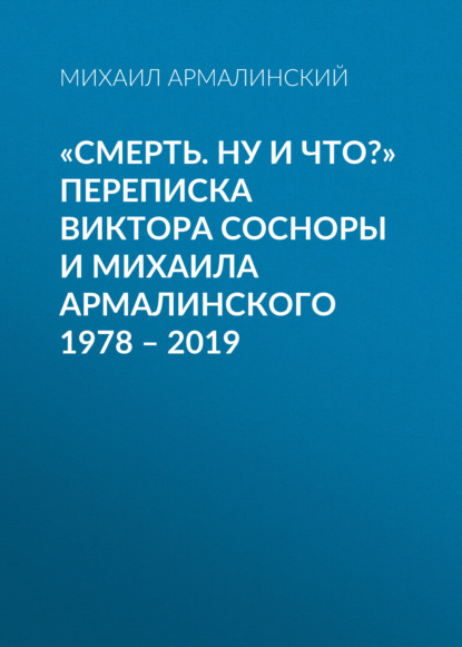 «Смерть. Ну и что?» Переписка Виктора Сосноры и Михаила Армалинского. 1978–2019